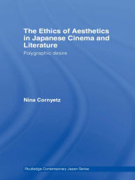 Title: The Ethics of Aesthetics in Japanese Cinema and Literature: Polygraphic Desire, Author: Nina Cornyetz
