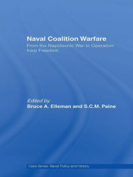 Title: Naval Coalition Warfare: From the Napoleonic War to Operation Iraqi Freedom, Author: Bruce A. Elleman