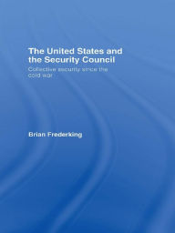 Title: The United States and the Security Council: Collective Security since the Cold War, Author: Brian Frederking