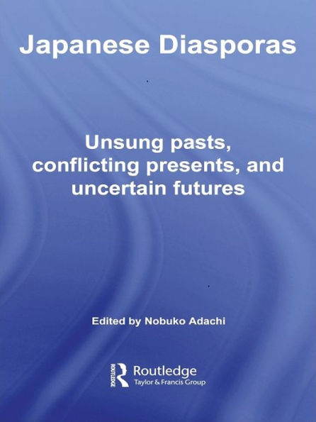 Japanese Diasporas: Unsung Pasts, Conflicting Presents and Uncertain Futures