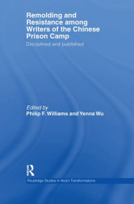 Title: Remolding and Resistance Among Writers of the Chinese Prison Camp: Disciplined and published, Author: Philip Williams