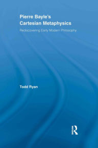 Title: Pierre Bayle's Cartesian Metaphysics: Rediscovering Early Modern Philosophy, Author: Todd Ryan
