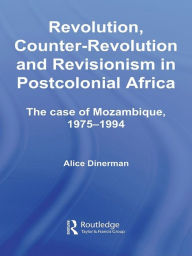 Title: Revolution, Counter-Revolution and Revisionism in Postcolonial Africa: The Case of Mozambique, 1975-1994, Author: Alice Dinerman