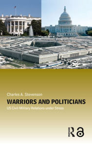 Title: Warriors and Politicians: US Civil-Military Relations under Stress, Author: Charles A. Stevenson