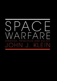 Title: Space Warfare: Strategy, Principles and Policy, Author: John J. Klein