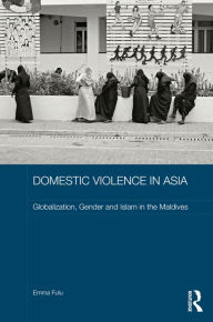 Title: Domestic Violence in Asia: Globalization, Gender and Islam in the Maldives, Author: Emma Fulu