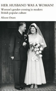 Title: Her Husband was a Woman!: Women's Gender-Crossing in Modern British Popular Culture, Author: Alison Oram