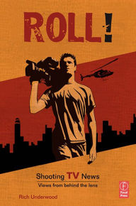 Title: Roll! Shooting TV News: Shooting TV News:Views from Behind the Lens, Author: Rich Underwood