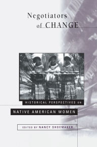 Title: Negotiators of Change: Historical Perspectives on Native American Women, Author: Nancy Shoemaker