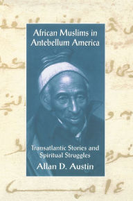 Title: African Muslims in Antebellum America: Transatlantic Stories and Spiritual Struggles, Author: Allan D. Austin