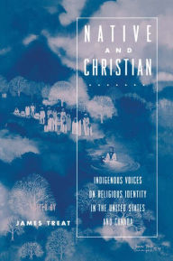 Title: Native and Christian: Indigenous Voices on Religious Identity in the United States and Canada, Author: James Treat