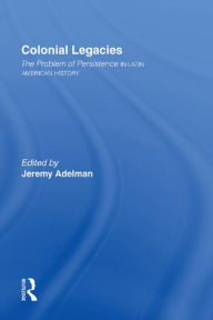 Title: Colonial Legacies: The Problem of Persistence in Latin American History, Author: Jeremy Adelman