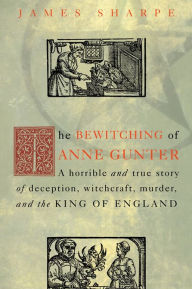 Title: The Bewitching of Anne Gunter: A Horrible and True Story of Deception, Witchcraft, Murder, and the King of England, Author: James Sharpe