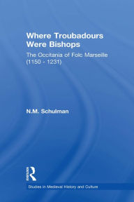 Title: Where Troubadours were Bishops: The Occitania of Folc of Marseille (1150-1231), Author: Nicole M. Schulman