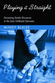 Title: Playing It Straight: Uncovering Gender Discourse in the Early Childhood Classroom, Author: Mindy Blaise