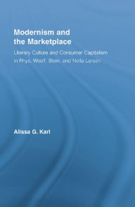 Title: Modernism and the Marketplace: Literary Culture and Consumer Capitalism in Rhys, Woolf, Stein, and Nella Larsen, Author: Alissa G. Karl