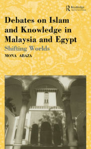 Title: Debates on Islam and Knowledge in Malaysia and Egypt: Shifting Worlds, Author: Mona Abaza