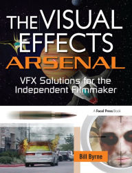 Title: The Visual Effects Arsenal: VFX Solutions for the Independent Filmmaker, Author: Bill Byrne