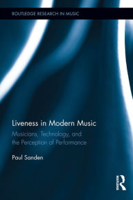 Title: Liveness in Modern Music: Musicians, Technology, and the Perception of Performance, Author: Paul Sanden