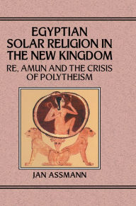 Title: Egyptian Solar Religion in the New Kingdom: RE, Amun and the Crisis of Polytheism, Author: Jan Assmann