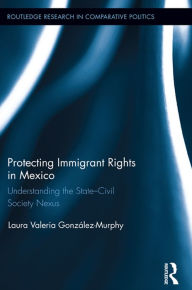 Title: Protecting Immigrant Rights in Mexico: Understanding the State-Civil Society Nexus, Author: Laura Valeria González-Murphy