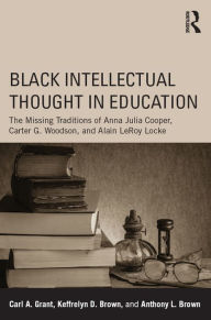 Title: Black Intellectual Thought in Education: The Missing Traditions of Anna Julia Cooper, Carter G. Woodson, and Alain LeRoy Locke, Author: Carl A. Grant