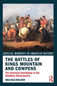 Title: The Battles of Kings Mountain and Cowpens: The American Revolution in the Southern Backcountry, Author: Melissa A. Walker