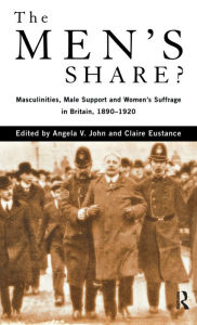 Title: The Men's Share?: Masculinities, Male Support and Women's Suffrage in Britain, 1890-1920, Author: Claire Eustance