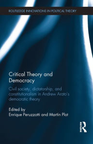 Title: Critical Theory and Democracy: Civil Society, Dictatorship, and Constitutionalism in Andrew Arato's Democratic Theory, Author: Enrique Peruzzotti