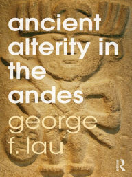 Title: Ancient Alterity in the Andes: A Recognition of Others, Author: George F. Lau