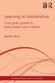 Title: Learning to Industrialize: From Given Growth to Policy-aided Value Creation, Author: Kenichi Ohno