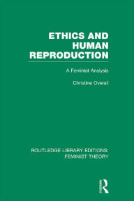 Title: Ethics and Human Reproduction (RLE Feminist Theory): A Feminist Analysis, Author: Christine Overall