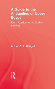 Title: A Guide to the Antiquities of Upper Egypt: From Abydos to the Sudan Frontier, Author: Arthur E. P. Weigall