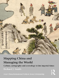 Title: Mapping China and Managing the World: Culture, Cartography and Cosmology in Late Imperial Times, Author: Richard J. Smith