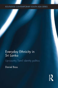 Title: Everyday Ethnicity in Sri Lanka: Up-country Tamil Identity Politics, Author: Daniel Bass