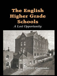 Title: The English Higher Grade Schools: A Lost Opportunity, Author: Meriel Vlaeminke