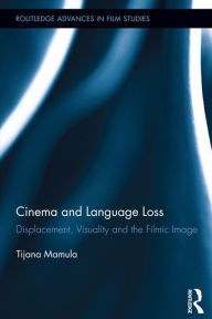 Title: Cinema and Language Loss: Displacement, Visuality and the Filmic Image, Author: Tijana Mamula