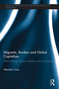 Title: Migrants, Borders and Global Capitalism: West African Labour Mobility and EU Borders, Author: Hannah Cross