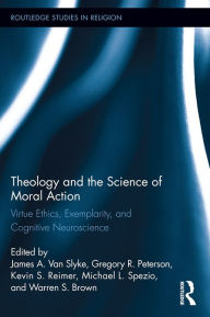 Title: Theology and the Science of Moral Action: Virtue Ethics, Exemplarity, and Cognitive Neuroscience, Author: James A. Van Slyke