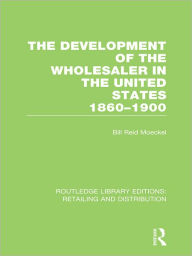 Title: The Development of the Wholesaler in the United States 1860-1900 (RLE Retailing and Distribution), Author: Bill Reid Moeckel