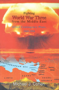 Title: Fighting World War Three from the Middle East: Allied Contingency Plans, 1945-1954, Author: Michael J. Cohen