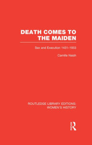 Title: Death Comes to the Maiden: Sex and Execution 1431-1933, Author: Camille Naish