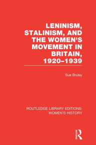 Title: Leninism, Stalinism, and the Women's Movement in Britain, 1920-1939, Author: Sue Bruley