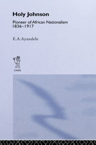 Title: 'Holy' Johnson, Pioneer of African Nationalism, 1836-1917, Author: E.A. Ayandele