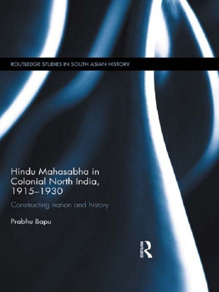 Hindu Mahasabha in Colonial North India, 1915-1930: Constructing Nation and History