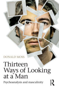 Title: Thirteen Ways of Looking at a Man: Psychoanalysis and Masculinity, Author: Donald Moss