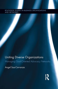 Title: Uniting Diverse Organizations: Managing Goal-Oriented Advocacy Networks, Author: Angel Saz-Carranza