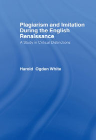 Title: Plagiarism and Imitation During the English Renaissance: A Study in Critical Distinctions, Author: Harold Ogden White