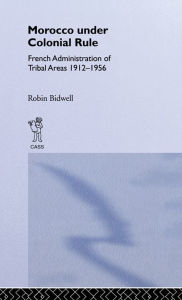 Title: Morocco Under Colonial Rule: French Administration of Tribal Areas 1912-1956, Author: Robin Bidwell