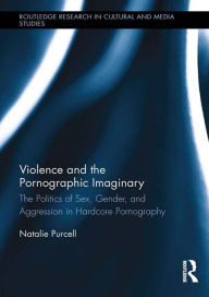 Title: Violence and the Pornographic Imaginary: The Politics of Sex, Gender, and Aggression in Hardcore Pornography, Author: Natalie Purcell